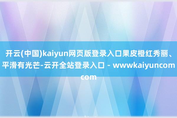 开云(中国)kaiyun网页版登录入口果皮橙红秀丽、平滑有光芒-云开全站登录入口 - wwwkaiyuncom