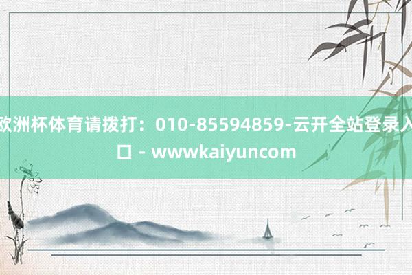欧洲杯体育请拨打:010-85594859-云开全站登录入口 - wwwkaiyuncom