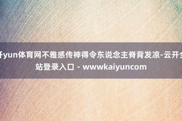 开yun体育网不雅感传神得令东说念主脊背发凉-云开全站登录入口 - wwwkaiyuncom