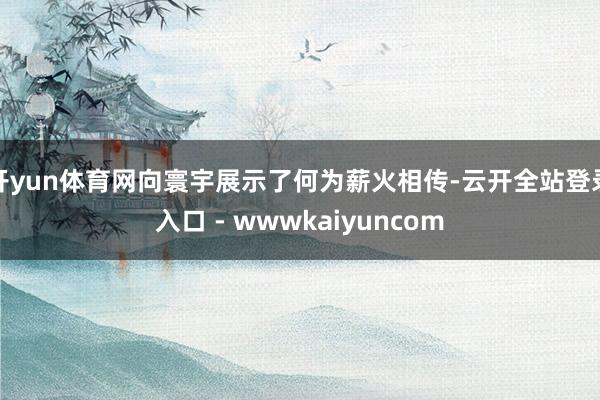 开yun体育网向寰宇展示了何为薪火相传-云开全站登录入口 - wwwkaiyuncom