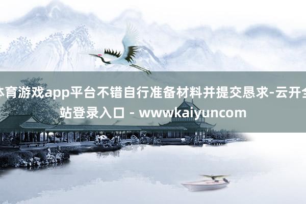 体育游戏app平台不错自行准备材料并提交恳求-云开全站登录入口 - wwwkaiyuncom
