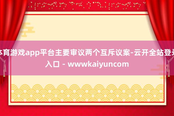 体育游戏app平台主要审议两个互斥议案-云开全站登录入口 - wwwkaiyuncom