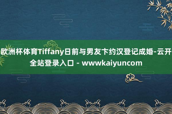 欧洲杯体育Tiffany日前与男友卞约汉登记成婚-云开全站登录入口 - wwwkaiyuncom