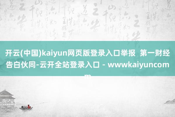 开云(中国)kaiyun网页版登录入口举报 第一财经告白伙同-云开全站登录入口 - wwwkaiyuncom