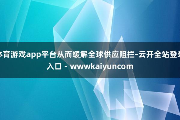 体育游戏app平台从而缓解全球供应阻拦-云开全站登录入口 - wwwkaiyuncom