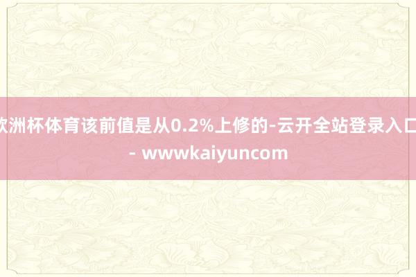 欧洲杯体育该前值是从0.2%上修的-云开全站登录入口 - wwwkaiyuncom
