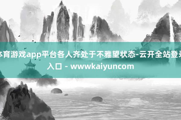 体育游戏app平台各人齐处于不雅望状态-云开全站登录入口 - wwwkaiyuncom