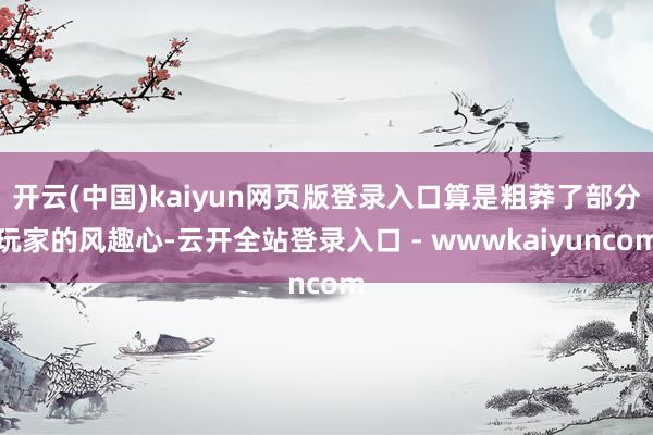 开云(中国)kaiyun网页版登录入口算是粗莽了部分玩家的风趣心-云开全站登录入口 - wwwkaiyuncom