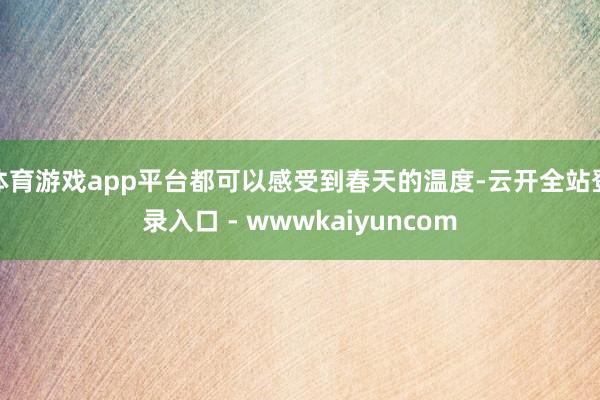 体育游戏app平台都可以感受到春天的温度-云开全站登录入口 - wwwkaiyuncom