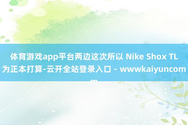 体育游戏app平台两边这次所以 Nike Shox TL为正本打算-云开全站登录入口 - wwwkaiyuncom