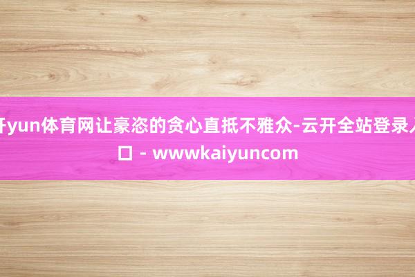 开yun体育网让豪恣的贪心直抵不雅众-云开全站登录入口 - wwwkaiyuncom