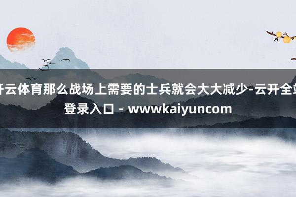 开云体育那么战场上需要的士兵就会大大减少-云开全站登录入口 - wwwkaiyuncom