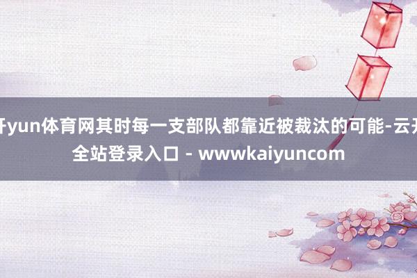 开yun体育网其时每一支部队都靠近被裁汰的可能-云开全站登录入口 - wwwkaiyuncom
