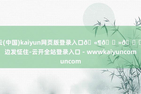 开云(中国)kaiyun网页版登录入口🫶🏻💓海边发怔住-云开全站登录入口 - wwwkaiyuncom