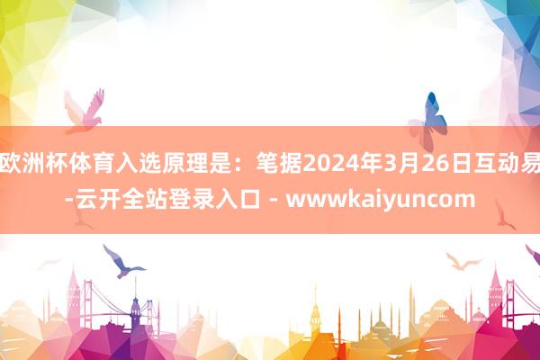 欧洲杯体育入选原理是：笔据2024年3月26日互动易-云开全站登录入口 - wwwkaiyuncom