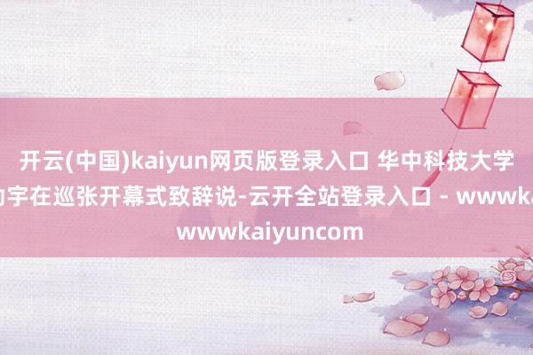 开云(中国)kaiyun网页版登录入口 华中科技大学副校长文劲宇在巡张开幕式致辞说-云开全站登录入口 - wwwkaiyuncom