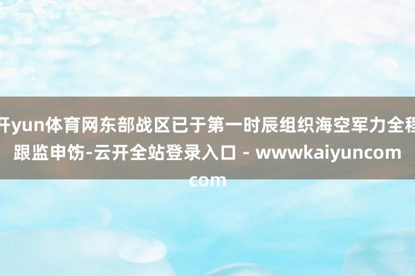 开yun体育网东部战区已于第一时辰组织海空军力全程跟监申饬-云开全站登录入口 - wwwkaiyuncom