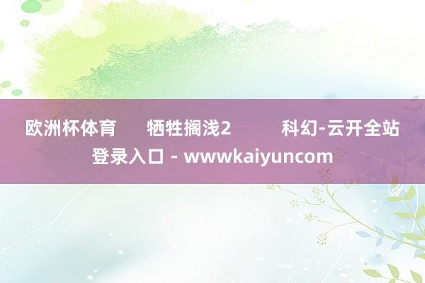 欧洲杯体育      牺牲搁浅2          科幻-云开全站登录入口 - wwwkaiyuncom