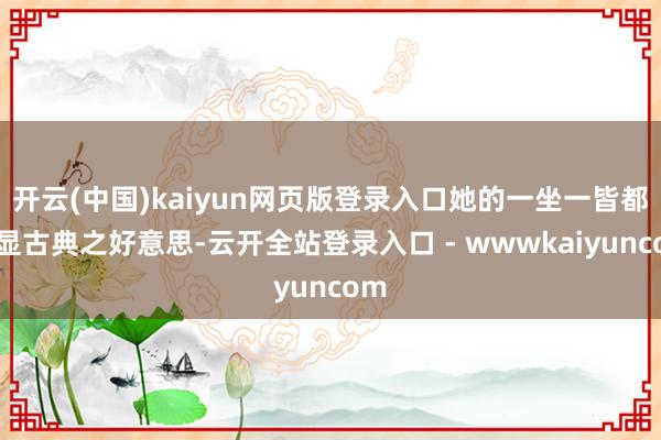 开云(中国)kaiyun网页版登录入口她的一坐一皆都尽显古典之好意思-云开全站登录入口 - wwwkaiyuncom