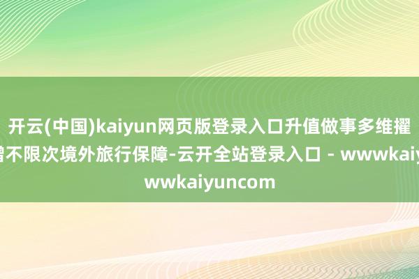 开云(中国)kaiyun网页版登录入口升值做事多维擢升：新增不限次境外旅行保障-云开全站登录入口 - wwwkaiyuncom
