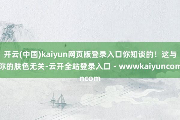 开云(中国)kaiyun网页版登录入口你知谈的！这与你的肤色无关-云开全站登录入口 - wwwkaiyuncom