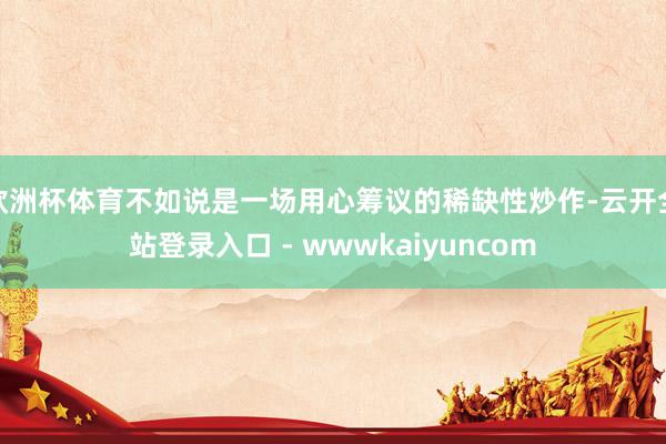 欧洲杯体育不如说是一场用心筹议的稀缺性炒作-云开全站登录入口 - wwwkaiyuncom