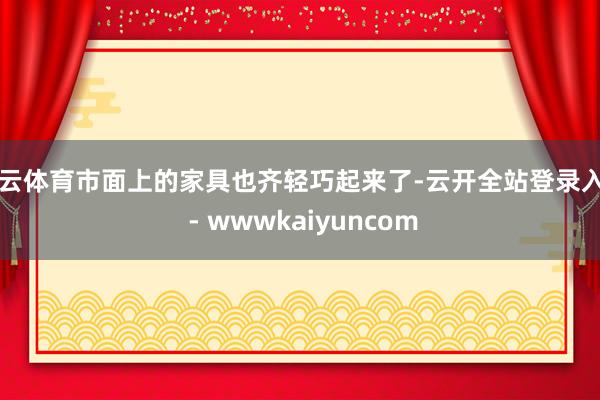 开云体育市面上的家具也齐轻巧起来了-云开全站登录入口 - wwwkaiyuncom