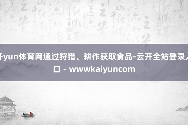 开yun体育网通过狩猎、耕作获取食品-云开全站登录入口 - wwwkaiyuncom