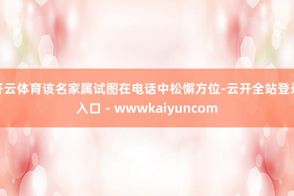 开云体育该名家属试图在电话中松懈方位-云开全站登录入口 - wwwkaiyuncom