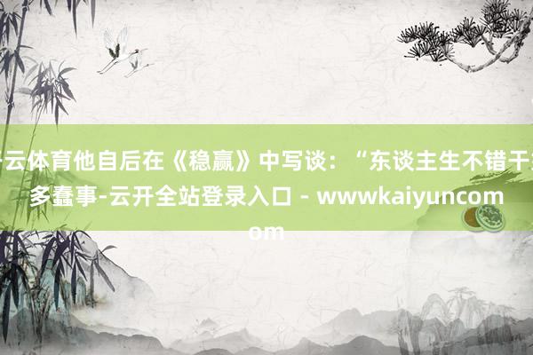 开云体育他自后在《稳赢》中写谈：“东谈主生不错干好多蠢事-云开全站登录入口 - wwwkaiyuncom