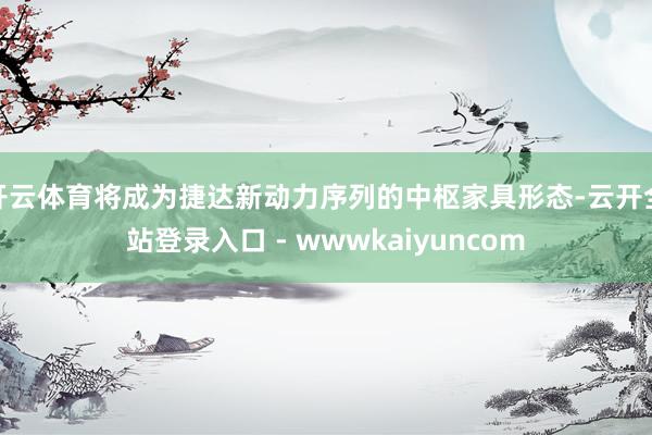 开云体育将成为捷达新动力序列的中枢家具形态-云开全站登录入口 - wwwkaiyuncom