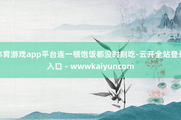 体育游戏app平台连一顿饱饭都没时刻吃-云开全站登录入口 - wwwkaiyuncom