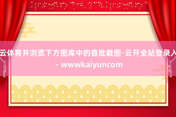 开云体育并浏览下方图库中的首批截图-云开全站登录入口 - wwwkaiyuncom