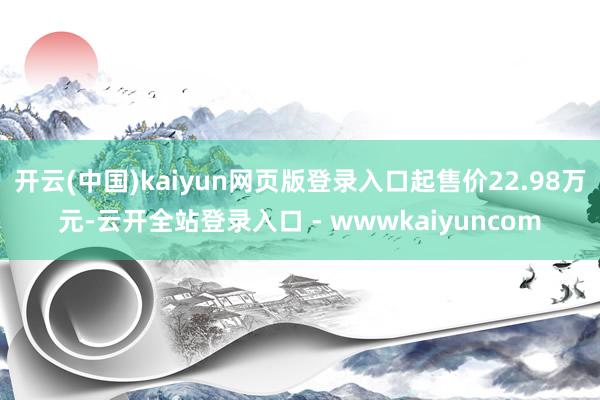 开云(中国)kaiyun网页版登录入口起售价22.98万元-云开全站登录入口 - wwwkaiyuncom