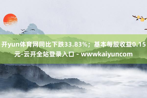开yun体育网同比下跌33.83%；基本每股收益0.15元-云开全站登录入口 - wwwkaiyuncom