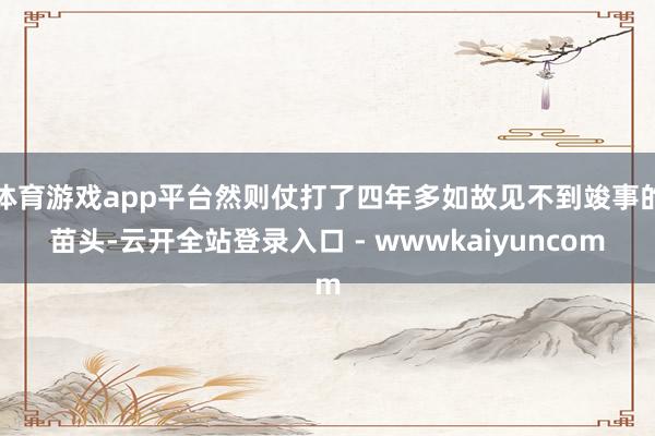 体育游戏app平台然则仗打了四年多如故见不到竣事的苗头-云开全站登录入口 - wwwkaiyuncom