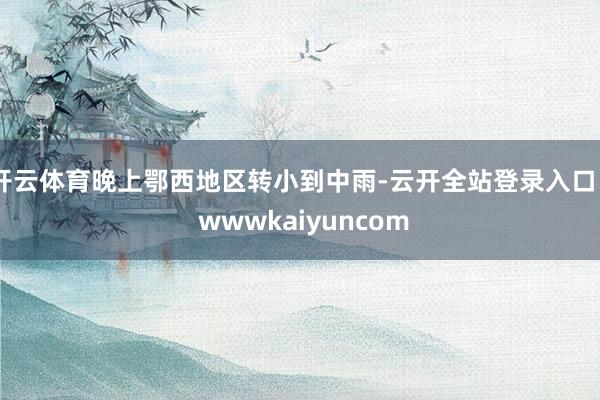 开云体育晚上鄂西地区转小到中雨-云开全站登录入口 - wwwkaiyuncom