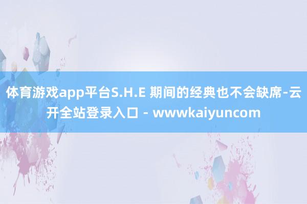 体育游戏app平台S.H.E 期间的经典也不会缺席-云开全站登录入口 - wwwkaiyuncom