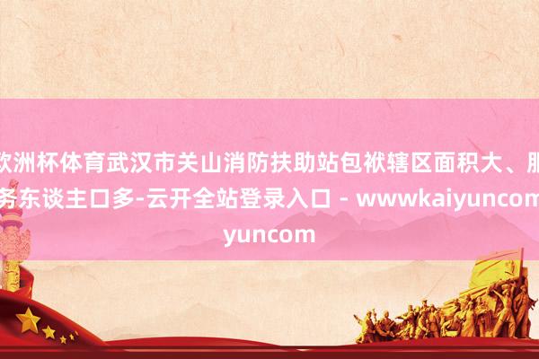 欧洲杯体育武汉市关山消防扶助站包袱辖区面积大、服务东谈主口多-云开全站登录入口 - wwwkaiyuncom