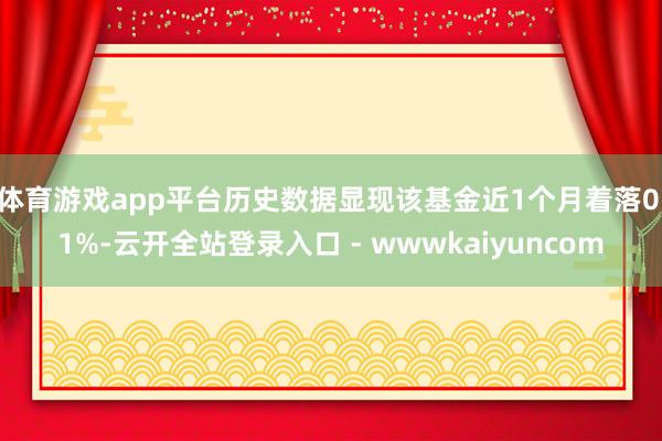体育游戏app平台历史数据显现该基金近1个月着落0.1%-云开全站登录入口 - wwwkaiyuncom