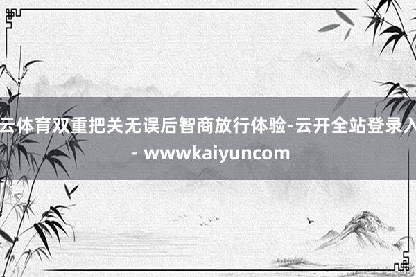 开云体育双重把关无误后智商放行体验-云开全站登录入口 - wwwkaiyuncom