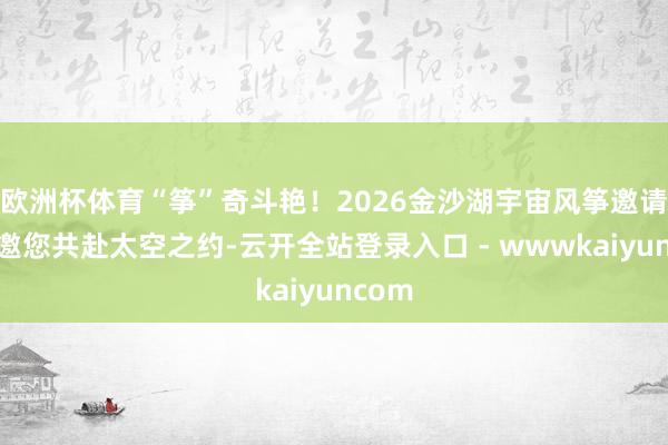 欧洲杯体育“筝”奇斗艳！2026金沙湖宇宙风筝邀请赛，邀您共赴太空之约-云开全站登录入口 - wwwkaiyuncom