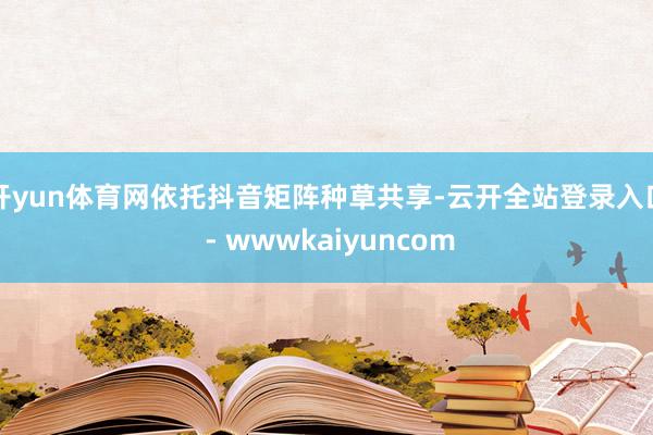 开yun体育网依托抖音矩阵种草共享-云开全站登录入口 - wwwkaiyuncom