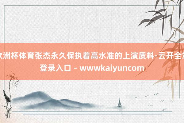 欧洲杯体育张杰永久保执着高水准的上演质料-云开全站登录入口 - wwwkaiyuncom
