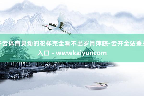开云体育灵动的花样完全看不出岁月萍踪-云开全站登录入口 - wwwkaiyuncom
