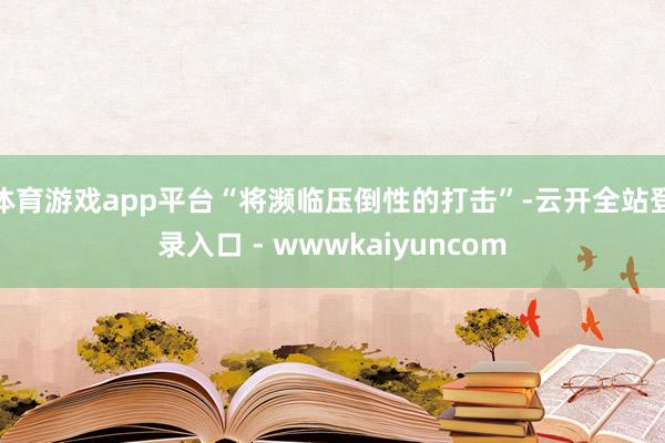 体育游戏app平台“将濒临压倒性的打击”-云开全站登录入口 - wwwkaiyuncom