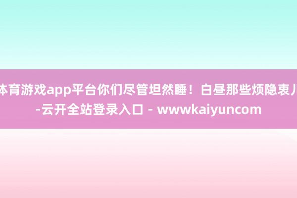 体育游戏app平台你们尽管坦然睡！白昼那些烦隐衷儿-云开全站登录入口 - wwwkaiyuncom