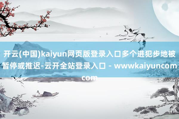 开云(中国)kaiyun网页版登录入口多个进犯步地被暂停或推迟-云开全站登录入口 - wwwkaiyuncom