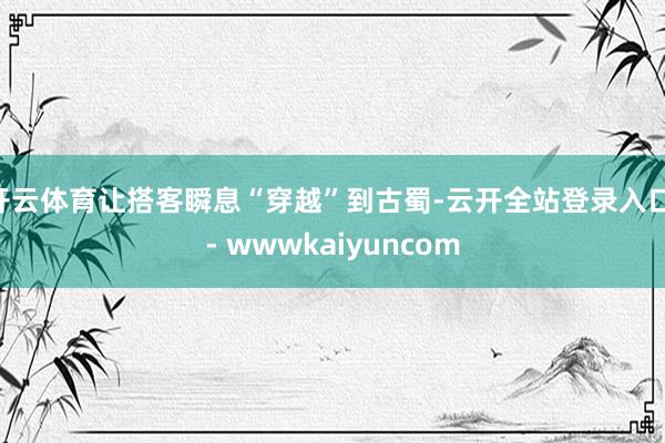 开云体育让搭客瞬息“穿越”到古蜀-云开全站登录入口 - wwwkaiyuncom