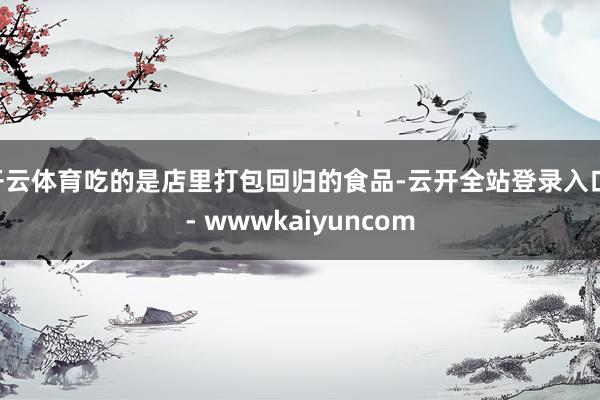 开云体育吃的是店里打包回归的食品-云开全站登录入口 - wwwkaiyuncom
